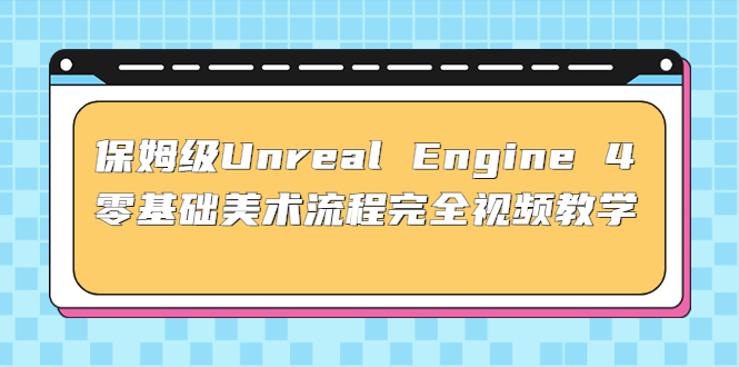 NO.0089期 保姆级Unreal Engine 4 零基础美术流程完全视频教学(37节课+配套文件)